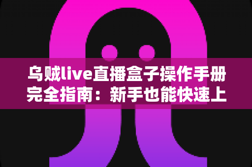 乌贼live直播盒子操作手册完全指南：新手也能快速上手的全能直播神器