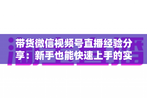 带货微信视频号直播经验分享:新手也能快速上手的实战运营指南 带货微信视频号直播经验分享:新手也能快速上手的实战运营指南