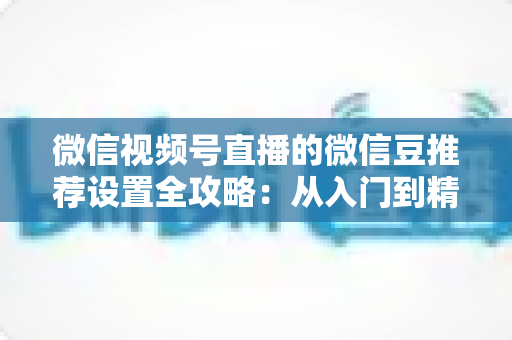 微信视频号直播的微信豆推荐设置全攻略:从入门到精通,轻松引爆直播间人气 微信视频号直播的微信豆推荐设置全攻略:从入门到精通,轻松引爆直播间人气