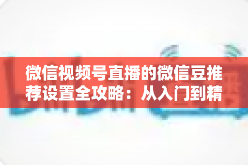 微信视频号直播的微信豆推荐设置全攻略:从入门到精通,轻松引爆直播间人气 微信视频号直播的微信豆推荐设置全攻略:从入门到精通,轻松引爆直播间人气