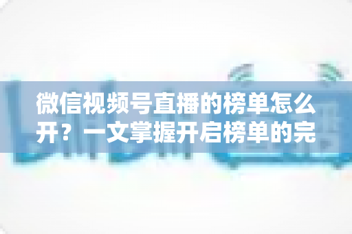 微信视频号直播的榜单怎么开?一文掌握开启榜单的完整教程与涨粉运营技巧 微信视频号直播的榜单怎么开?一文掌握开启榜单的完整教程与涨粉运营技巧