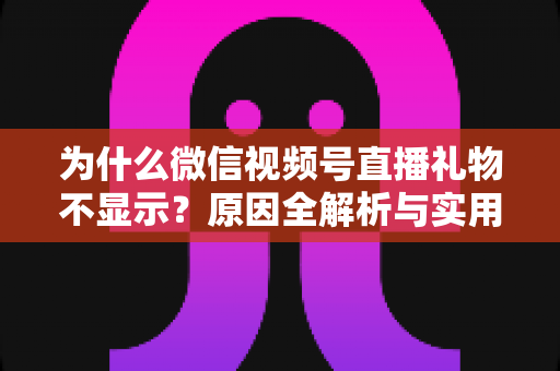 为什么微信视频号直播礼物不显示?原因全解析与实用解决攻略大公开 为什么微信视频号直播礼物不显示?原因全解析与实用解决攻略大公开