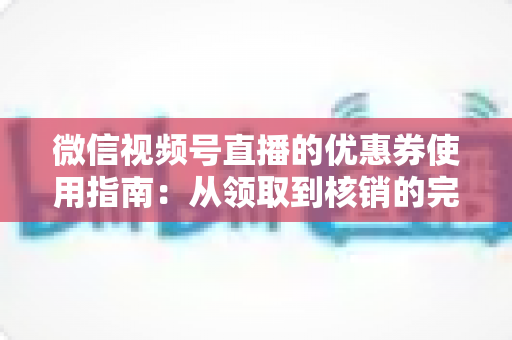 微信视频号直播的优惠券使用指南:从领取到核销的完整攻略,助你省钱购物不迷路 微信视频号直播的优惠券使用指南:从领取到核销的完整攻略,助你省钱购物不迷路