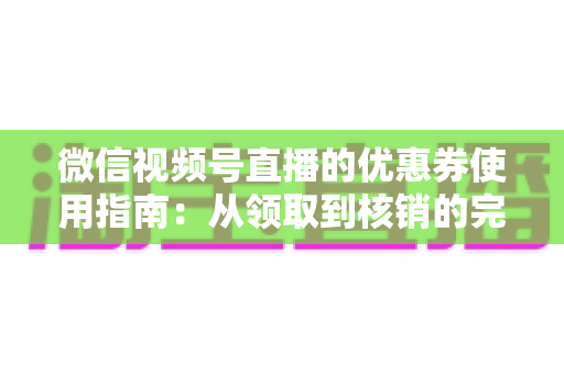 微信视频号直播的优惠券使用指南：从领取到核销的完整攻略，助你省钱购物不迷路
