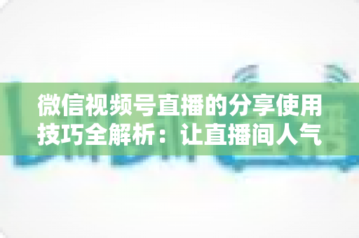 微信视频号直播的分享使用技巧全解析:让直播间人气翻倍的实战指南 微信视频号直播的分享使用技巧全解析:让直播间人气翻倍的实战指南