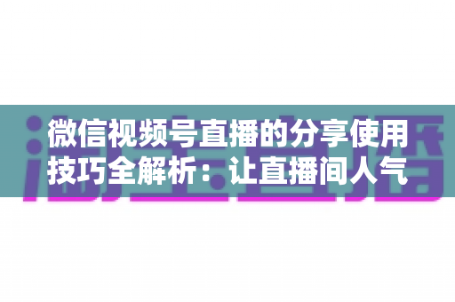 微信视频号直播的分享使用技巧全解析:让直播间人气翻倍的实战指南 微信视频号直播的分享使用技巧全解析:让直播间人气翻倍的实战指南