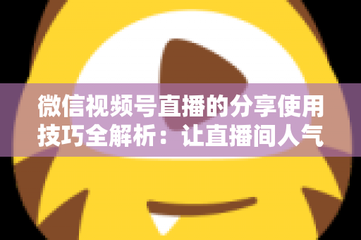 微信视频号直播的分享使用技巧全解析:让直播间人气翻倍的实战指南 微信视频号直播的分享使用技巧全解析:让直播间人气翻倍的实战指南