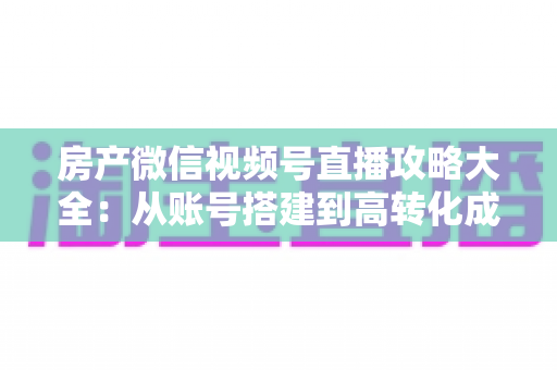房产微信视频号直播攻略大全:从账号搭建到高转化成交的全流程实战指南 房产微信视频号直播攻略大全:从账号搭建到高转化成交的全流程实战指南