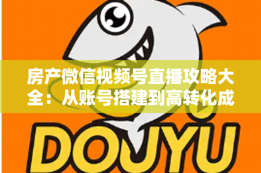 房产微信视频号直播攻略大全:从账号搭建到高转化成交的全流程实战指南 房产微信视频号直播攻略大全:从账号搭建到高转化成交的全流程实战指南