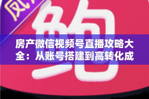 房产微信视频号直播攻略大全:从账号搭建到高转化成交的全流程实战指南 房产微信视频号直播攻略大全:从账号搭建到高转化成交的全流程实战指南