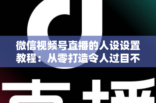 微信视频号直播的人设设置教程:从零打造令人过目不忘的直播形象,快速提升人气与转化 微信视频号直播的人设设置教程:从零打造令人过目不忘的直播形象,快速提升人气与转化