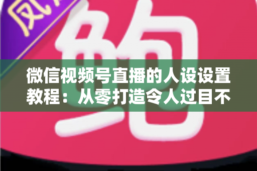 微信视频号直播的人设设置教程:从零打造令人过目不忘的直播形象,快速提升人气与转化 微信视频号直播的人设设置教程:从零打造令人过目不忘的直播形象,快速提升人气与转化