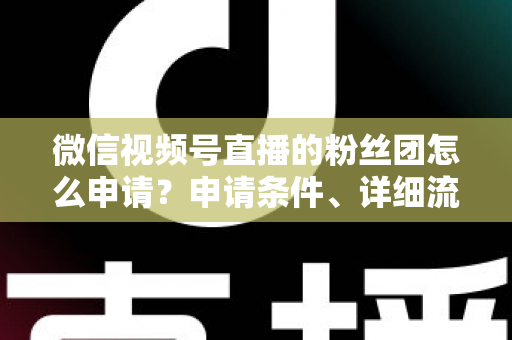 微信视频号直播的粉丝团怎么申请?申请条件、详细流程与运营技巧全解析 微信视频号直播的粉丝团怎么申请?申请条件、详细流程与运营技巧全解析