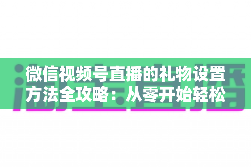 微信视频号直播的礼物设置方法全攻略:从零开始轻松开通直播打赏收益 微信视频号直播的礼物设置方法全攻略:从零开始轻松开通直播打赏收益