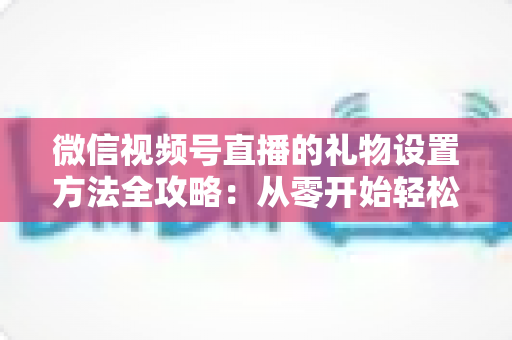微信视频号直播的礼物设置方法全攻略:从零开始轻松开通直播打赏收益 微信视频号直播的礼物设置方法全攻略:从零开始轻松开通直播打赏收益
