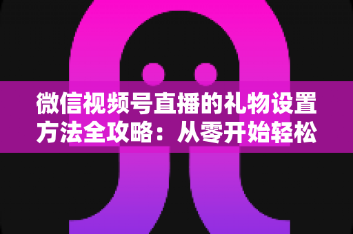 微信视频号直播的礼物设置方法全攻略:从零开始轻松开通直播打赏收益 微信视频号直播的礼物设置方法全攻略:从零开始轻松开通直播打赏收益