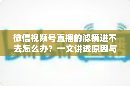 微信视频号直播的滤镜进不去怎么办?一文讲透原因与解决方法 微信视频号直播的滤镜进不去怎么办?一文讲透原因与解决方法