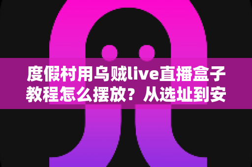 度假村用乌贼live直播盒子教程怎么摆放？从选址到安装的完整实操指南