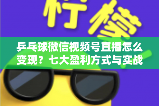 乒乓球微信视频号直播怎么变现?七大盈利方式与实战运营指南全解析 乒乓球微信视频号直播怎么变现?七大盈利方式与实战运营指南全解析