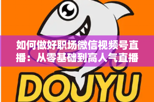 如何做好职场微信视频号直播:从零基础到高人气直播的全方位实战指南 如何做好职场微信视频号直播:从零基础到高人气直播的全方位实战指南