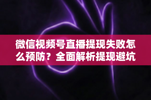 微信视频号直播提现失败怎么预防?全面解析提现避坑指南与实用技巧 微信视频号直播提现失败怎么预防?全面解析提现避坑指南与实用技巧