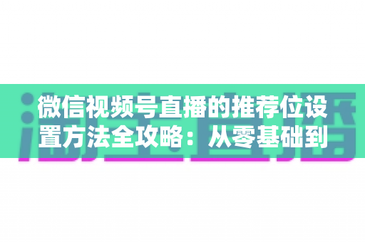 微信视频号直播的推荐位设置方法全攻略:从零基础到流量高手的实战指南 微信视频号直播的推荐位设置方法全攻略:从零基础到流量高手的实战指南