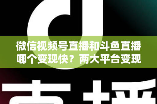微信视频号直播和斗鱼直播哪个变现快?两大平台变现速度全维度深度对比与实操指南 微信视频号直播和斗鱼直播哪个变现快?两大平台变现速度全维度深度对比与实操指南