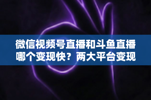 微信视频号直播和斗鱼直播哪个变现快?两大平台变现速度全维度深度对比与实操指南 微信视频号直播和斗鱼直播哪个变现快?两大平台变现速度全维度深度对比与实操指南
