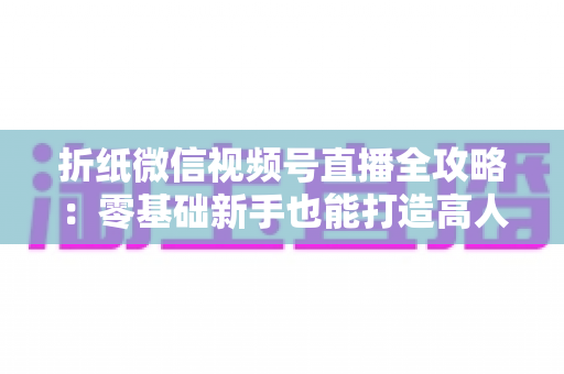 折纸微信视频号直播全攻略:零基础新手也能打造高人气手工直播间 折纸微信视频号直播全攻略:零基础新手也能打造高人气手工直播间