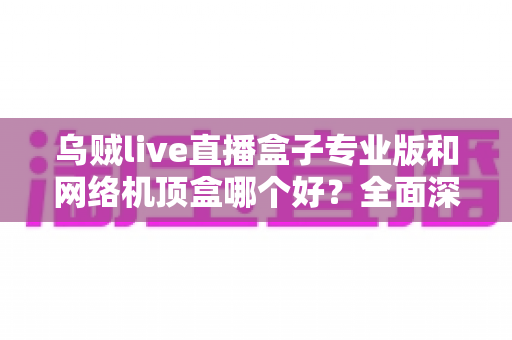 乌贼live直播盒子专业版和网络机顶盒哪个好?全面深度对比评测帮你选对设备 乌贼live直播盒子专业版和网络机顶盒哪个好?全面深度对比评测帮你选对设备