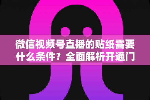 微信视频号直播的贴纸需要什么条件?全面解析开通门槛、使用规则与实操技巧 微信视频号直播的贴纸需要什么条件?全面解析开通门槛、使用规则与实操技巧