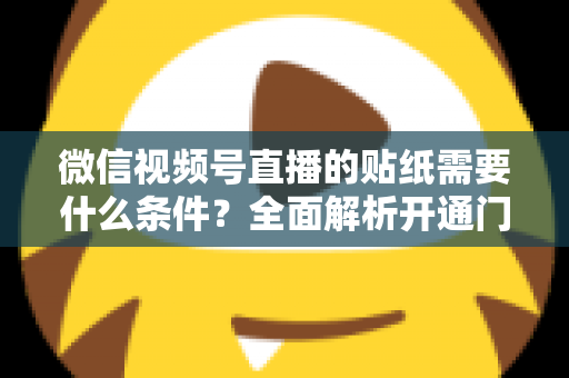 微信视频号直播的贴纸需要什么条件？全面解析开通门槛、使用规则与实操技巧