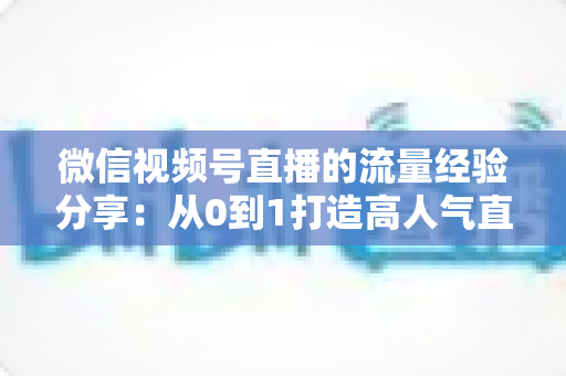 微信视频号直播的流量经验分享:从0到1打造高人气直播间的实战指南 微信视频号直播的流量经验分享:从0到1打造高人气直播间的实战指南