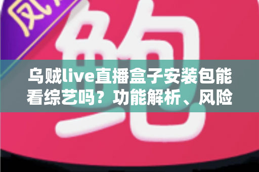 乌贼live直播盒子安装包能看综艺吗?功能解析、风险提示与正版观看全攻略 乌贼live直播盒子安装包能看综艺吗?功能解析、风险提示与正版观看全攻略