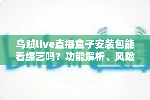 乌贼live直播盒子安装包能看综艺吗？功能解析、风险提示与正版观看全攻略