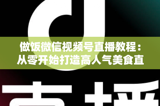 做饭微信视频号直播教程:从零开始打造高人气美食直播间的完整指南 做饭微信视频号直播教程:从零开始打造高人气美食直播间的完整指南