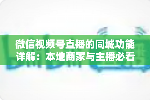 微信视频号直播的同城功能详解:本地商家与主播必看的空间流量运营指南 微信视频号直播的同城功能详解:本地商家与主播必看的空间流量运营指南