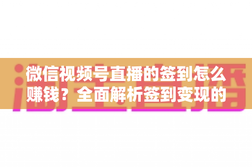 微信视频号直播的签到怎么赚钱？全面解析签到变现的实战方法与技巧