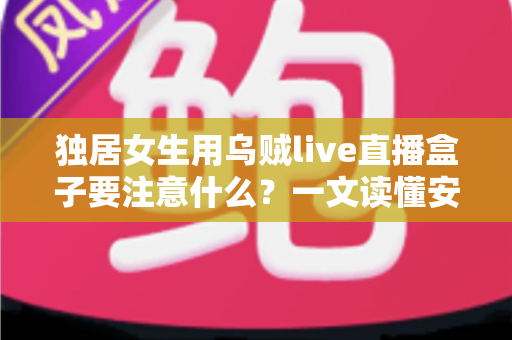 独居女生用乌贼live直播盒子要注意什么?一文读懂安全使用全攻略 独居女生用乌贼live直播盒子要注意什么?一文读懂安全使用全攻略