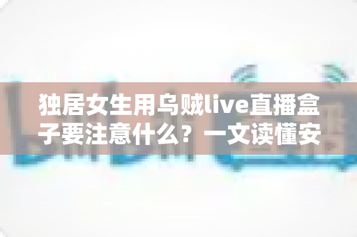 独居女生用乌贼live直播盒子要注意什么？一文读懂安全使用全攻略