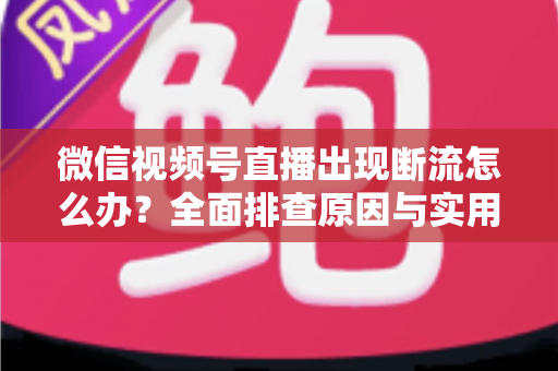 微信视频号直播出现断流怎么办?全面排查原因与实用解决方案,让直播稳定不中断 微信视频号直播出现断流怎么办?全面排查原因与实用解决方案,让直播稳定不中断