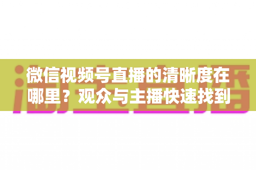 微信视频号直播的清晰度在哪里?观众与主播快速找到画质设置的完整指南 微信视频号直播的清晰度在哪里?观众与主播快速找到画质设置的完整指南