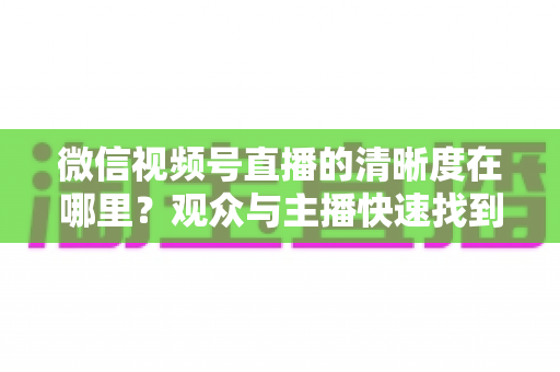 微信视频号直播的清晰度在哪里?观众与主播快速找到画质设置的完整指南 微信视频号直播的清晰度在哪里?观众与主播快速找到画质设置的完整指南
