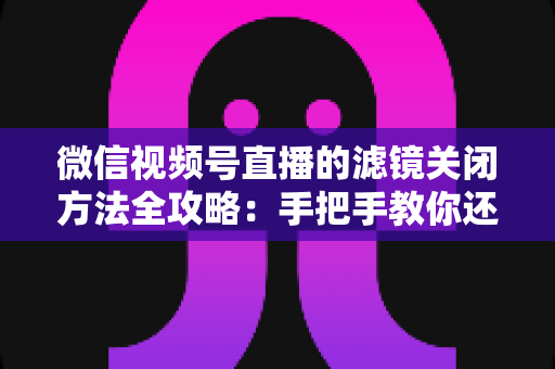 微信视频号直播的滤镜关闭方法全攻略:手把手教你还原真实画面,轻松打造自然直播效果 微信视频号直播的滤镜关闭方法全攻略:手把手教你还原真实画面,轻松打造自然直播效果