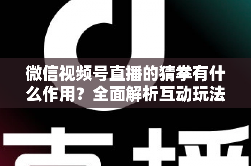 微信视频号直播的猜拳有什么作用?全面解析互动玩法为直播间带来的流量与转化价值 微信视频号直播的猜拳有什么作用?全面解析互动玩法为直播间带来的流量与转化价值