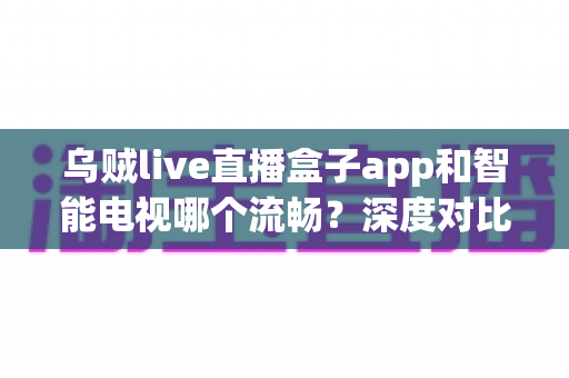 乌贼live直播盒子app和智能电视哪个流畅?深度对比解析,助你打造丝滑不卡顿的大屏观影体验 乌贼live直播盒子app和智能电视哪个流畅?深度对比解析,助你打造丝滑不卡顿的大屏观影体验