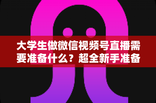 大学生做微信视频号直播需要准备什么?超全新手准备清单与实操避坑指南 大学生做微信视频号直播需要准备什么?超全新手准备清单与实操避坑指南