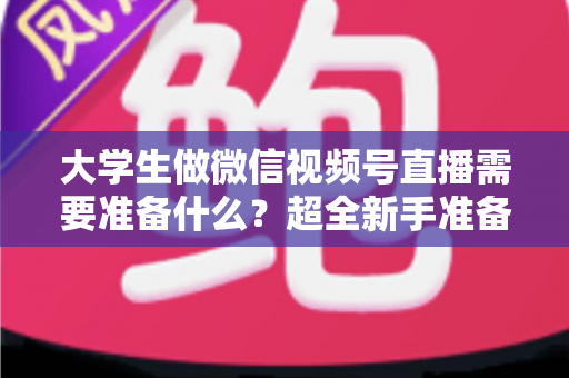 大学生做微信视频号直播需要准备什么?超全新手准备清单与实操避坑指南 大学生做微信视频号直播需要准备什么?超全新手准备清单与实操避坑指南