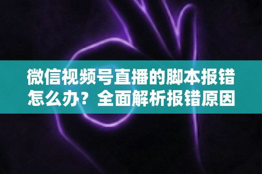 微信视频号直播的脚本报错怎么办？全面解析报错原因与高效解决方法