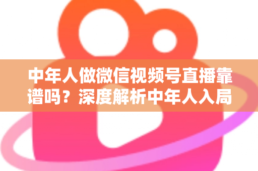 中年人做微信视频号直播靠谱吗?深度解析中年人入局视频号直播的机遇、挑战与实操指南 中年人做微信视频号直播靠谱吗?深度解析中年人入局视频号直播的机遇、挑战与实操指南
